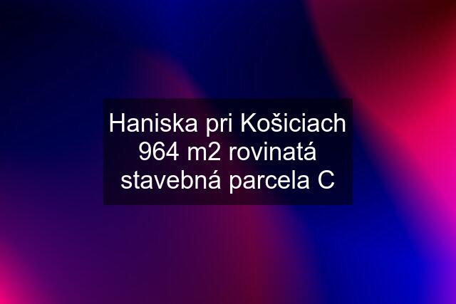 Haniska pri Košiciach 964 m2 rovinatá stavebná parcela C