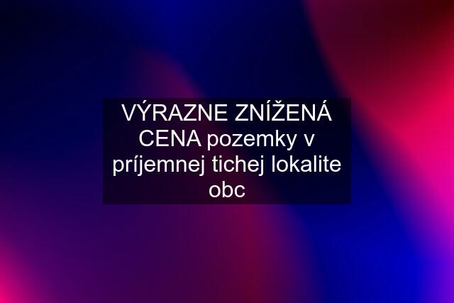 VÝRAZNE ZNÍŽENÁ CENA pozemky v príjemnej tichej lokalite obc