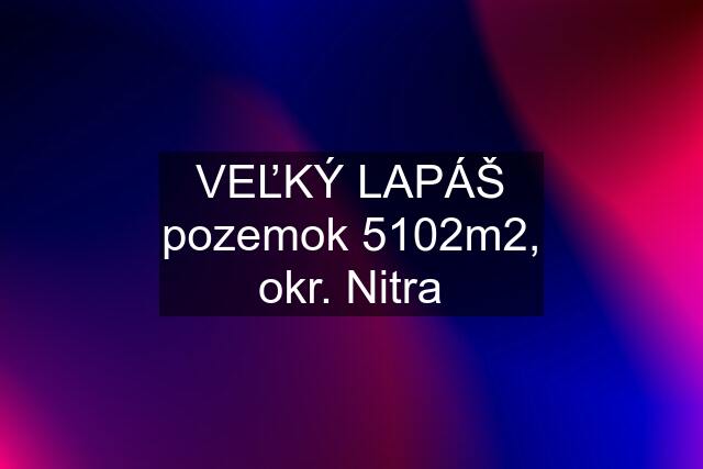 VEĽKÝ LAPÁŠ pozemok 5102m2, okr. Nitra