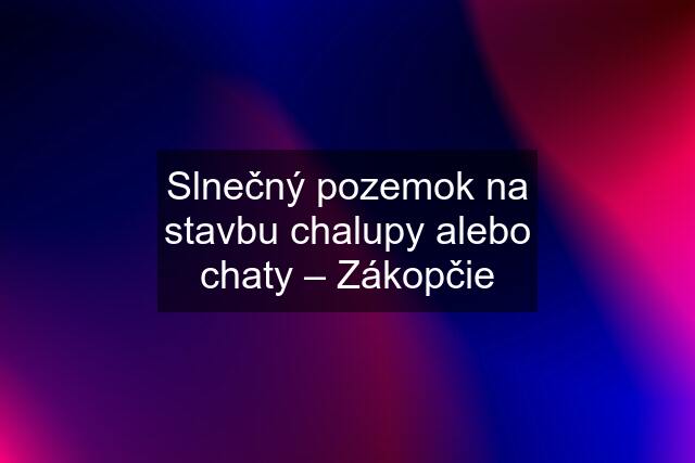 Slnečný pozemok na stavbu chalupy alebo chaty – Zákopčie