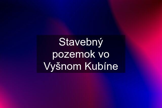 Stavebný pozemok vo Vyšnom Kubíne