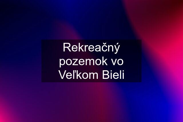 Rekreačný pozemok vo Veľkom Bieli