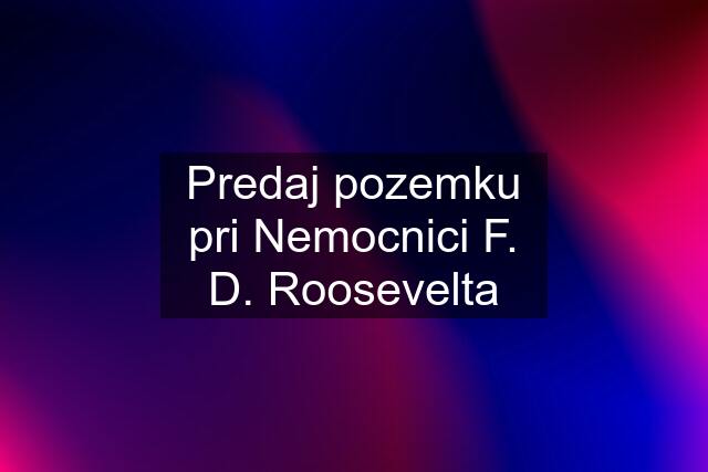 Predaj pozemku pri Nemocnici F. D. Roosevelta