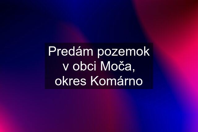 Predám pozemok v obci Moča, okres Komárno