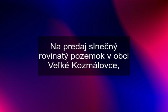 Na predaj slnečný rovinatý pozemok v obci Veľké Kozmálovce,