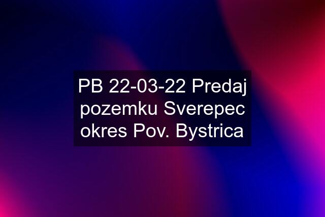 PB 22-03-22 Predaj pozemku Sverepec okres Pov. Bystrica