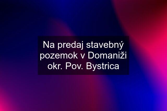 Na predaj stavebný pozemok v Domaniži okr. Pov. Bystrica