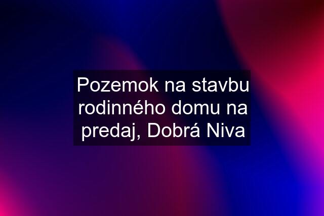 Pozemok na stavbu rodinného domu na predaj, Dobrá Niva