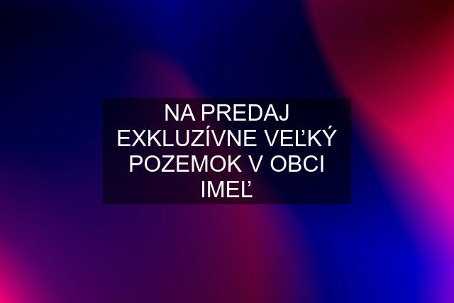 NA PREDAJ EXKLUZÍVNE VEĽKÝ POZEMOK V OBCI IMEĽ