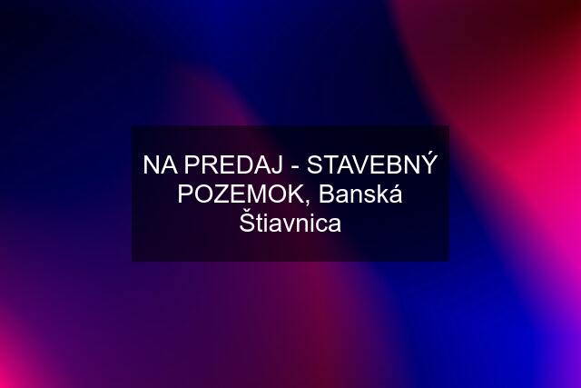 NA PREDAJ - STAVEBNÝ POZEMOK, Banská Štiavnica