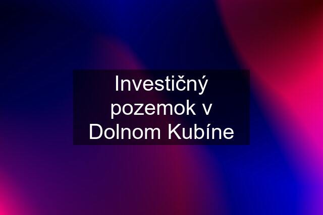 Investičný pozemok v Dolnom Kubíne