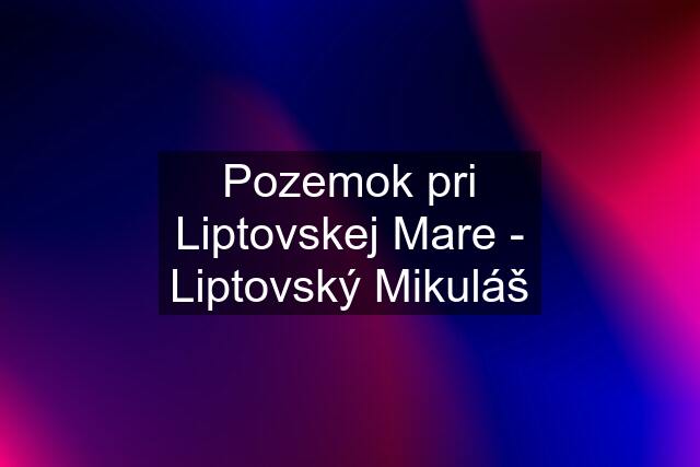 Pozemok pri Liptovskej Mare - Liptovský Mikuláš