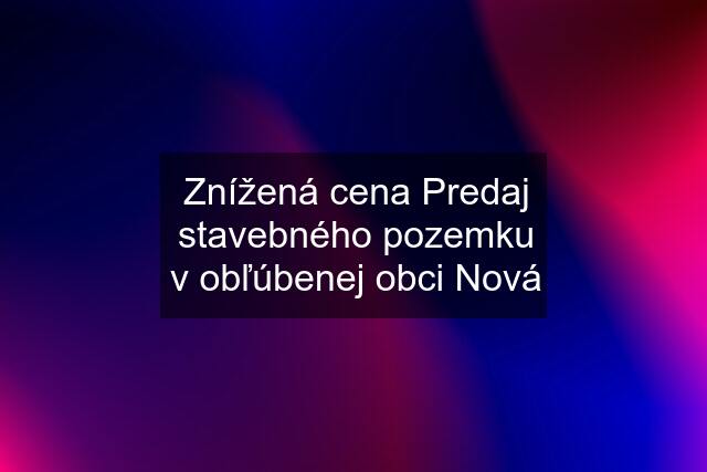 Znížená cena Predaj stavebného pozemku v obľúbenej obci Nová