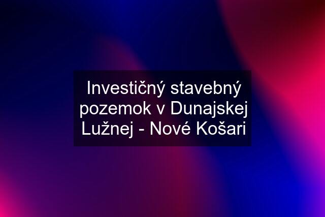 Investičný stavebný pozemok v Dunajskej Lužnej - Nové Košari