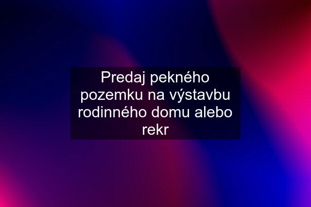 Predaj pekného pozemku na výstavbu rodinného domu alebo rekr