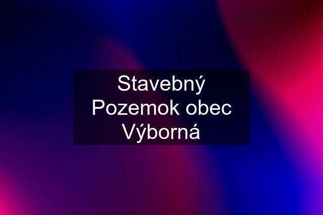 Stavebný Pozemok obec Výborná