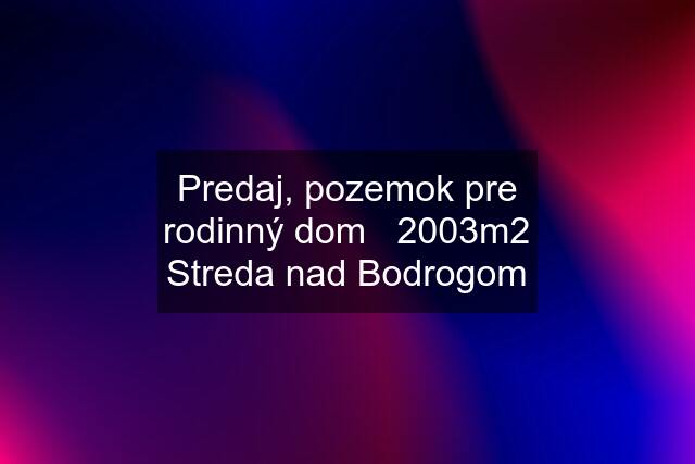 Predaj, pozemok pre rodinný dom   2003m2 Streda nad Bodrogom