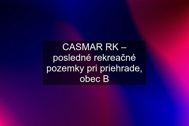 CASMAR RK – posledné rekreačné pozemky pri priehrade, obec B