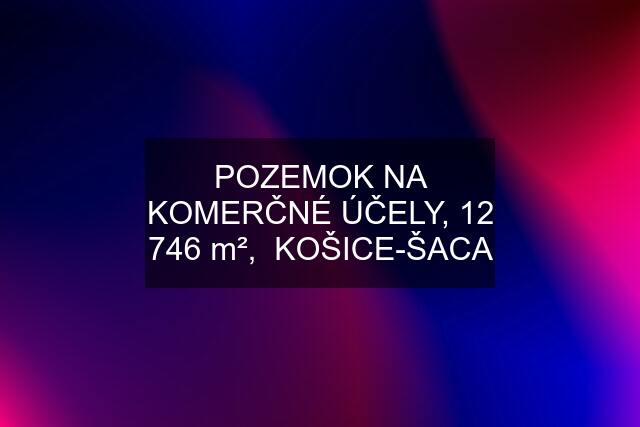 POZEMOK NA KOMERČNÉ ÚČELY, 12 746 m²,  KOŠICE-ŠACA