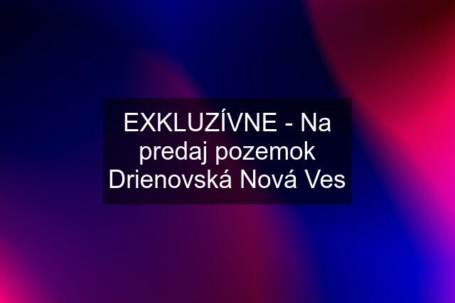 EXKLUZÍVNE - Na predaj pozemok Drienovská Nová Ves