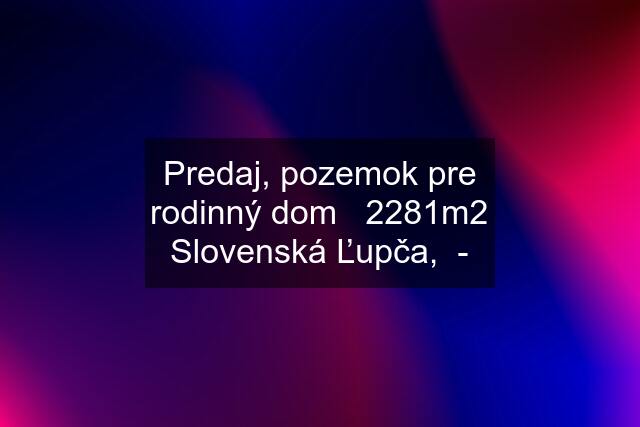 Predaj, pozemok pre rodinný dom   2281m2 Slovenská Ľupča,  -