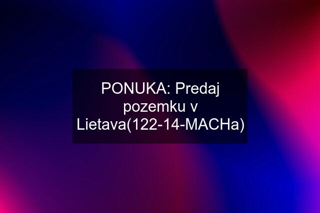 PONUKA: Predaj pozemku v Lietava(122-14-MACHa)