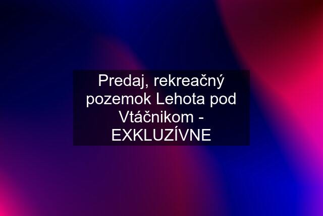 Predaj, rekreačný pozemok Lehota pod Vtáčnikom - EXKLUZÍVNE