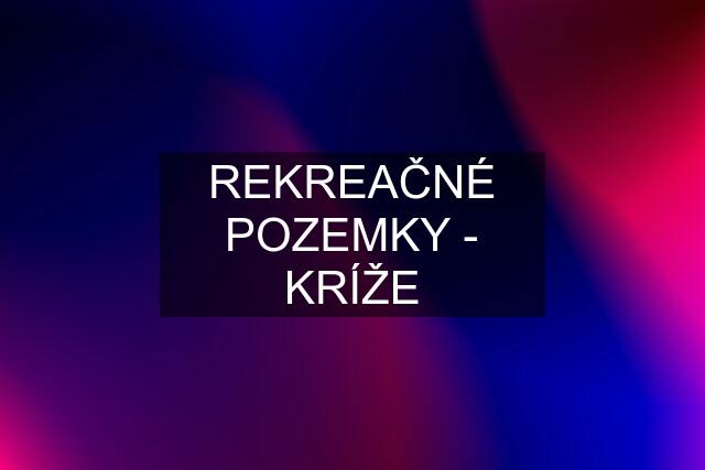 REKREAČNÉ POZEMKY - KRÍŽE