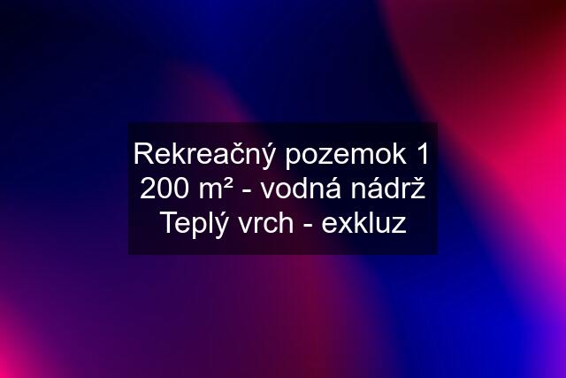 Rekreačný pozemok 1 200 m² - vodná nádrž Teplý vrch - exkluz