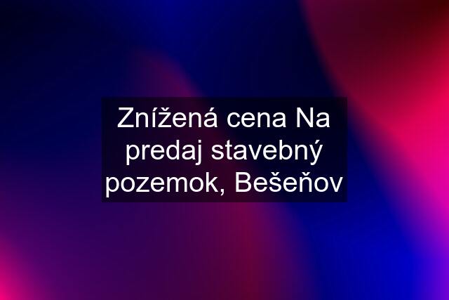 Znížená cena Na predaj stavebný pozemok, Bešeňov