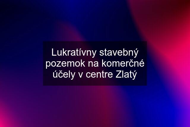 Lukratívny stavebný pozemok na komerčné účely v centre Zlatý