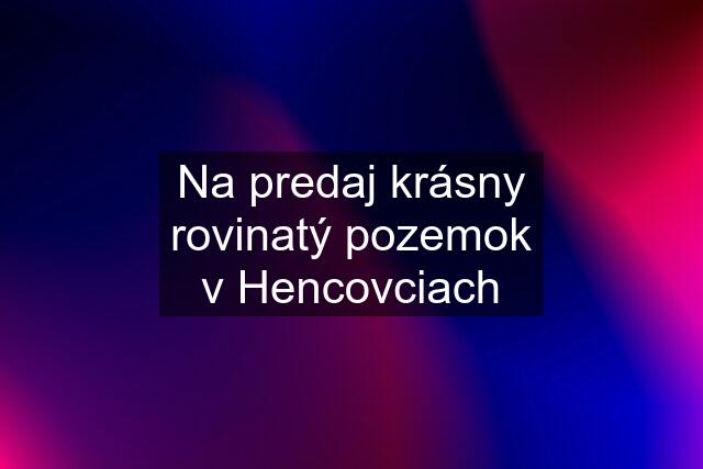 Na predaj krásny rovinatý pozemok v Hencovciach