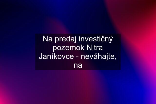 Na predaj investičný pozemok Nitra Janíkovce - neváhajte, na