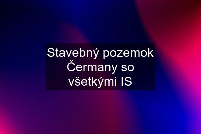 Stavebný pozemok Čermany so všetkými IS