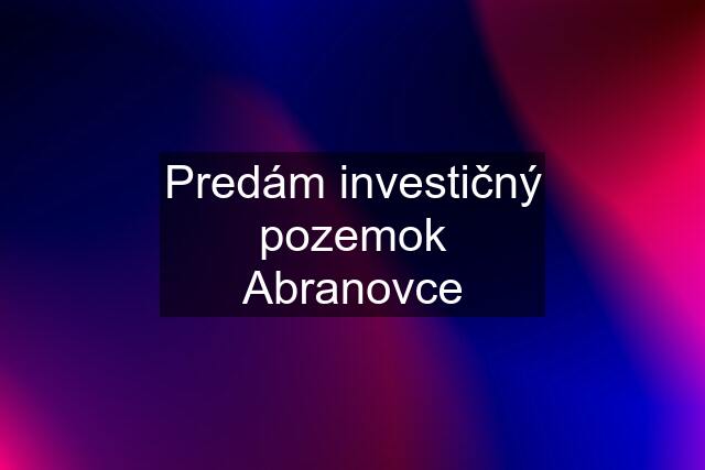 Predám investičný pozemok Abranovce