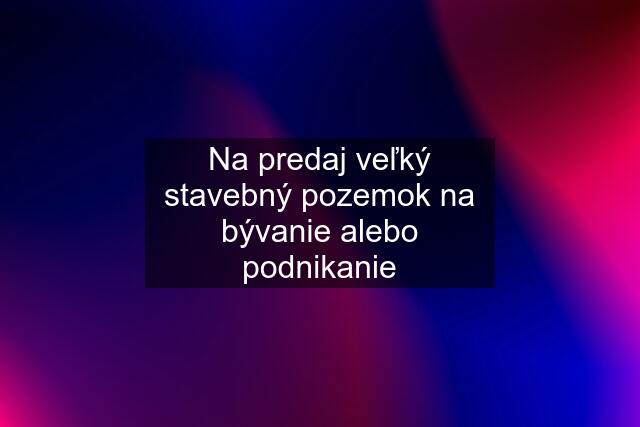 Na predaj veľký stavebný pozemok na bývanie alebo podnikanie