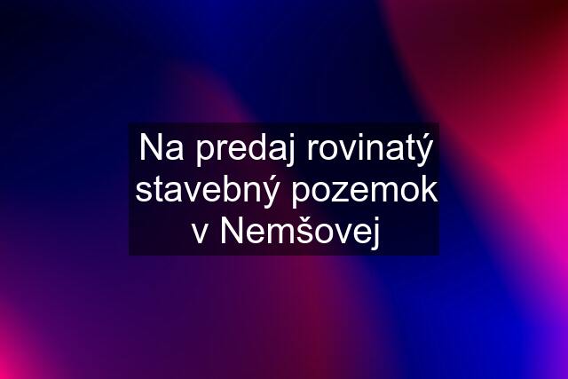 Na predaj rovinatý stavebný pozemok v Nemšovej