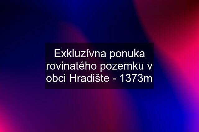 Exkluzívna ponuka rovinatého pozemku v obci Hradište - 1373m