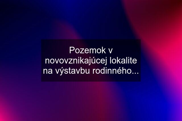 Pozemok v novovznikajúcej lokalite na výstavbu rodinného...