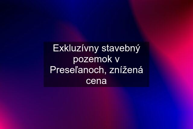 Exkluzívny stavebný pozemok v Preseľanoch, znížená cena