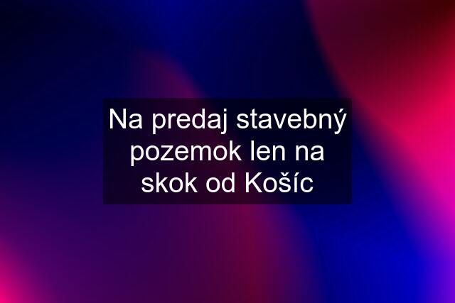 Na predaj stavebný pozemok len na skok od Košíc