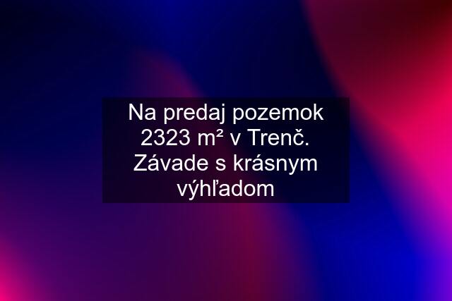 Na predaj pozemok 2323 m² v Trenč. Závade s krásnym výhľadom