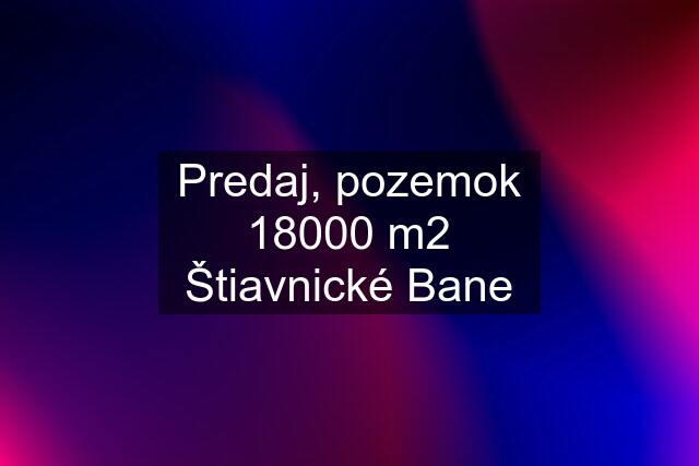 Predaj, pozemok 18000 m2 Štiavnické Bane