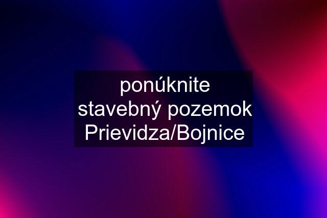 ponúknite stavebný pozemok Prievidza/Bojnice