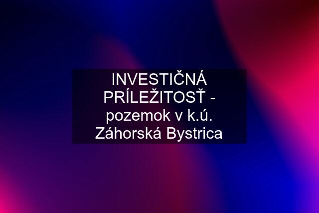 INVESTIČNÁ PRÍLEŽITOSŤ - pozemok v k.ú. Záhorská Bystrica