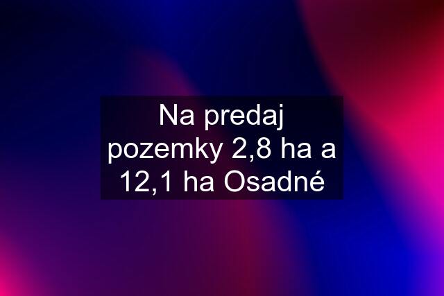 Na predaj pozemky 2,8 ha a 12,1 ha Osadné