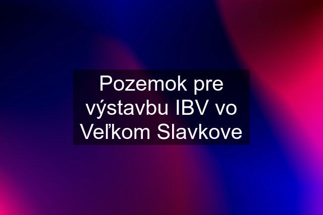 Pozemok pre výstavbu IBV vo Veľkom Slavkove