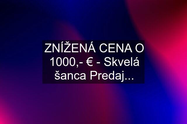 ZNÍŽENÁ CENA O 1000,- € - Skvelá šanca Predaj...