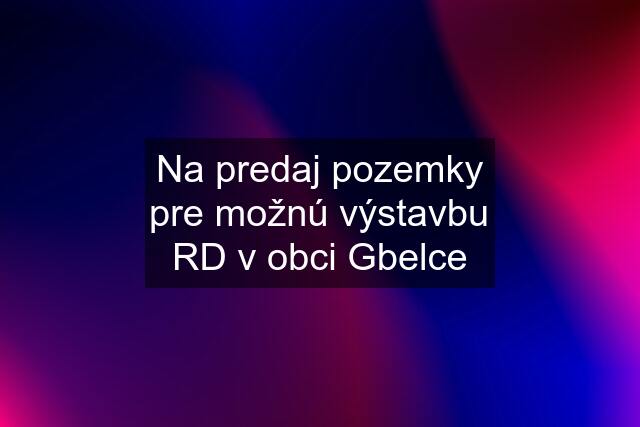 Na predaj pozemky pre možnú výstavbu RD v obci Gbelce