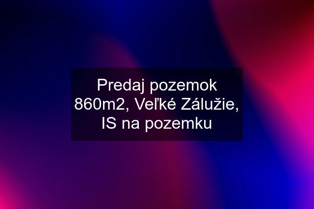 Predaj pozemok 860m2, Veľké Zálužie, IS na pozemku